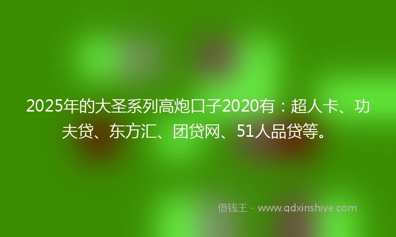 2025年的大圣系列高炮口子2020有：超人卡、功夫贷、东方汇、团贷网、51人品贷等。