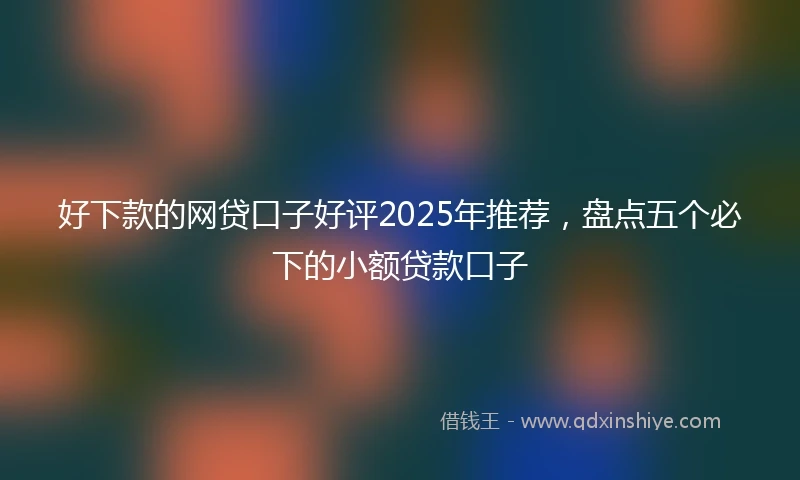 好下款的网贷口子好评2025年推荐，盘点五个必下的小额贷款口子