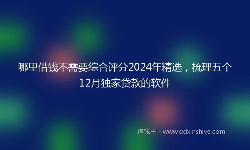哪里借钱不需要综合评分2024年精选，梳理五个12月独家贷款的软件