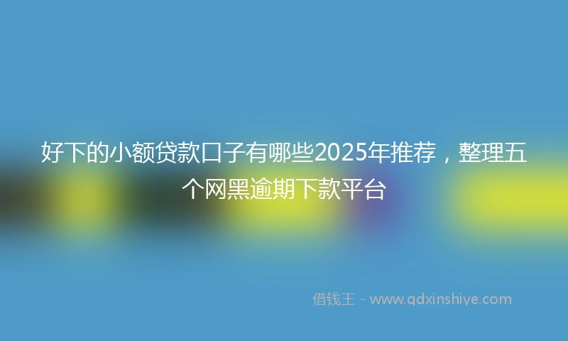 好下的小额贷款口子有哪些2025年推荐，整理五个网黑逾期下款平台