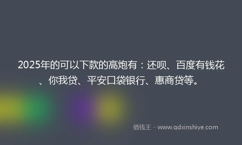 2025年的可以下款的高炮有：还呗、百度有钱花、你我贷、平安口袋银行、惠商贷等。