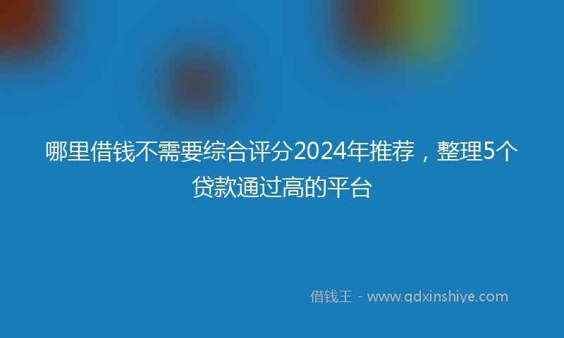 哪里借钱不需要综合评分2024年推荐，整理5个贷款通过高的平台