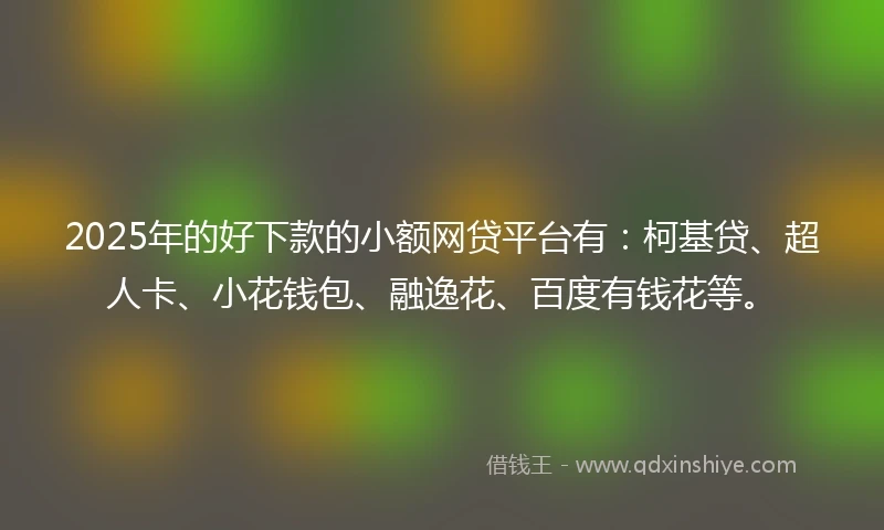 2025年的好下款的小额网贷平台有：柯基贷、超人卡、小花钱包、融逸花、百度有钱花等。