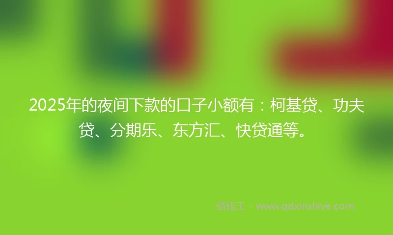 2025年的夜间下款的口子小额有：柯基贷、功夫贷、分期乐、东方汇、快贷通等。