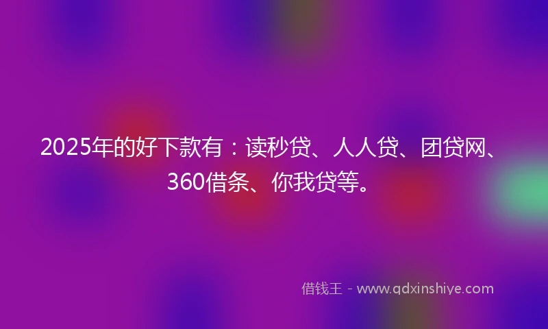 2025年的好下款有：读秒贷、人人贷、团贷网、360借条、你我贷等。
