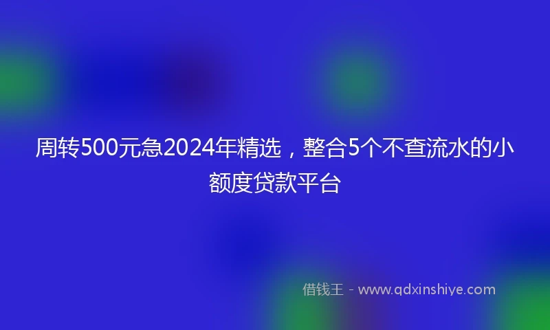 周转500元急2024年精选，整合5个不查流水的小额度贷款平台