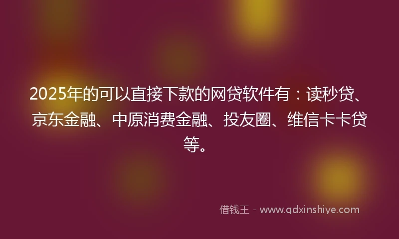 2025年的可以直接下款的网贷软件有:读秒贷、京东金融、中原消费金融、投友圈、维信卡卡贷等。