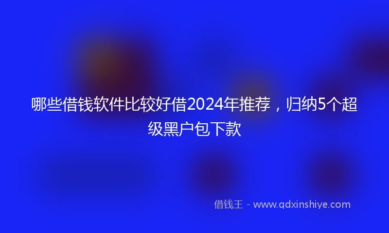 哪些借钱软件比较好借2024年推荐，归纳5个超级黑户包下款