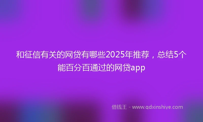和征信有关的网贷有哪些2025年推荐，总结5个能百分百通过的网贷app
