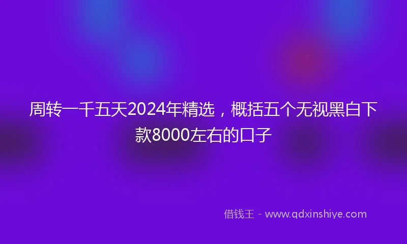 周转一千五天2024年精选,概括五个无视黑白下款8000左右的口子