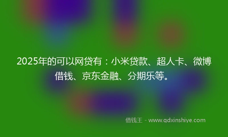 2025年的可以网贷有：小米贷款、超人卡、微博借钱、京东金融、分期乐等。