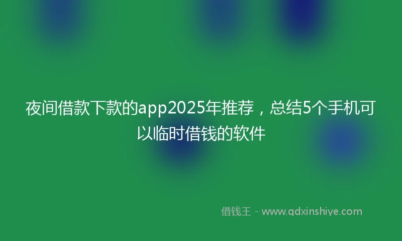 夜间借款下款的app2025年推荐，总结5个手机可以临时借钱的软件