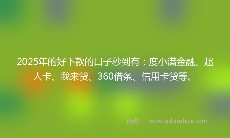 2025年的好下款的口子秒到有：度小满金融、超人卡、我来贷、360借条、信用卡贷等。