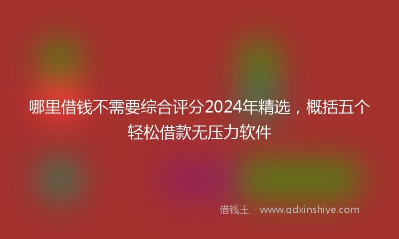 哪里借钱不需要综合评分2024年精选，概括五个轻松借款无压力软件