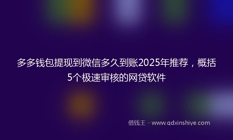 多多钱包提现到微信多久到账2025年推荐，概括5个极速审核的网贷软件