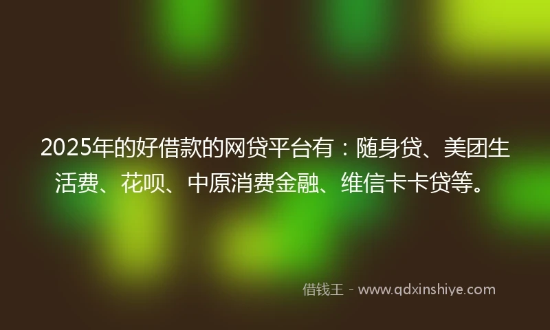 2025年的好借款的网贷平台有：随身贷、美团生活费、花呗、中原消费金融、维信卡卡贷等。