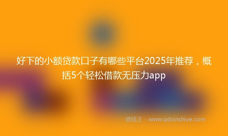 好下的小额贷款口子有哪些平台2025年推荐，概括5个轻松借款无压力app