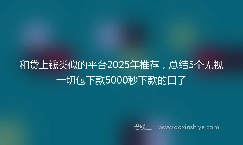和贷上钱类似的平台2025年推荐，总结5个无视一切包下款5000秒下款的口子