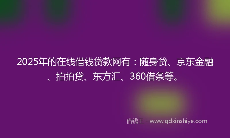 2025年的在线借钱贷款网有：随身贷、京东金融、拍拍贷、东方汇、360借条等。