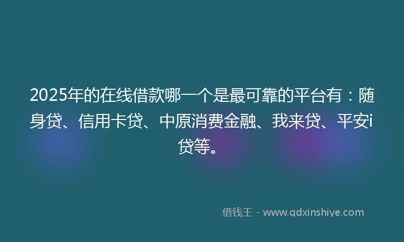 2025年的在线借款哪一个是最可靠的平台有：随身贷、信用卡贷、中原消费金融、我来贷、平安i贷等。
