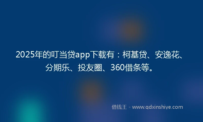 2025年的叮当贷app下载有：柯基贷、安逸花、分期乐、投友圈、360借条等。