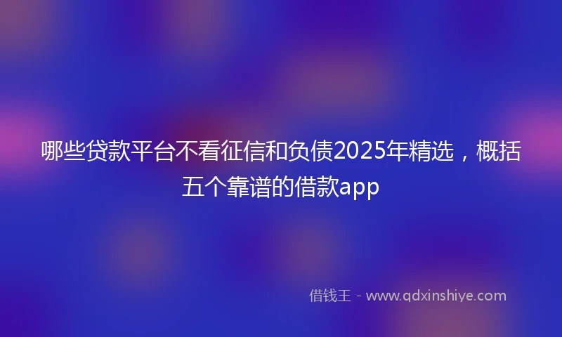 哪些贷款平台不看征信和负债2025年精选，概括五个靠谱的借款app