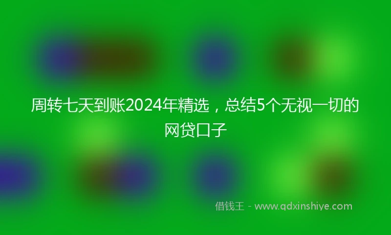 周转七天到账2024年精选，总结5个无视一切的网贷口子