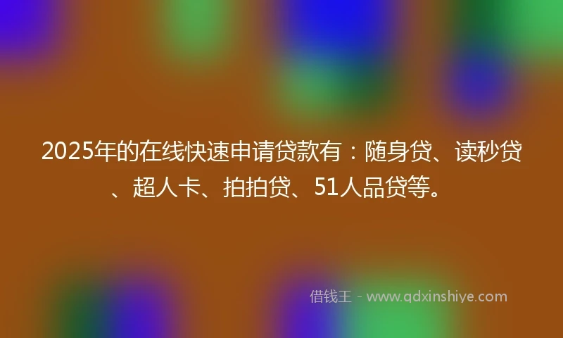 2025年的在线快速申请贷款有：随身贷、读秒贷、超人卡、拍拍贷、51人品贷等。