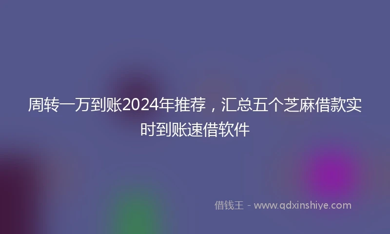 周转一万到账2024年推荐，汇总五个芝麻借款实时到账速借软件