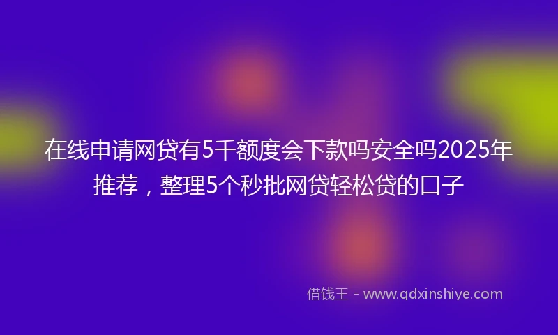 在线申请网贷有5千额度会下款吗安全吗2025年推荐，整理5个秒批网贷轻松贷的口子