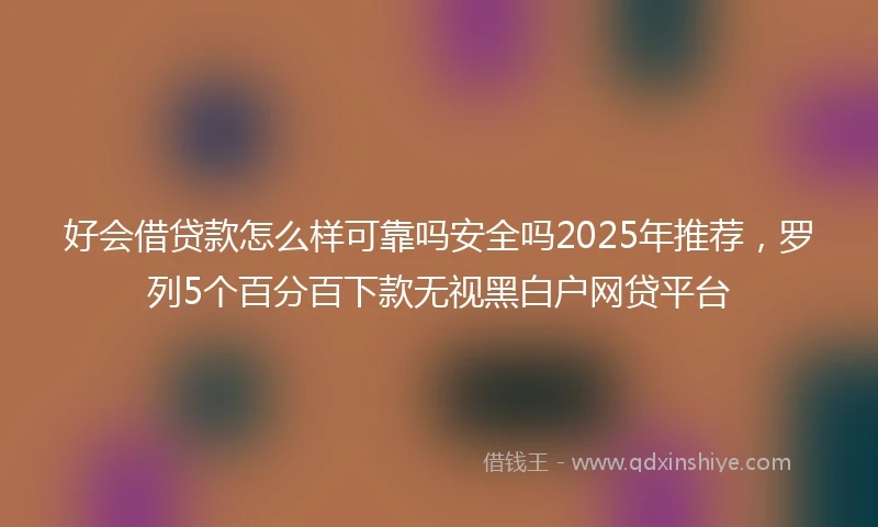 好会借贷款怎么样可靠吗安全吗2025年推荐，罗列5个百分百下款无视黑白户网贷平台