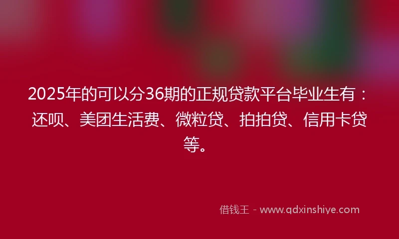 2025年的可以分36期的正规贷款平台毕业生有：还呗、美团生活费、微粒贷、拍拍贷、信用卡贷等。
