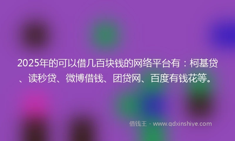 2025年的可以借几百块钱的网络平台有：柯基贷、读秒贷、微博借钱、团贷网、百度有钱花等。