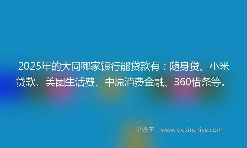 2025年的大同哪家银行能贷款有：随身贷、小米贷款、美团生活费、中原消费金融、360借条等。