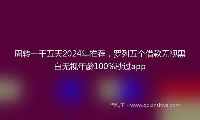 周转一千五天2024年推荐，罗列五个借款无视黑白无视年龄100%秒过app