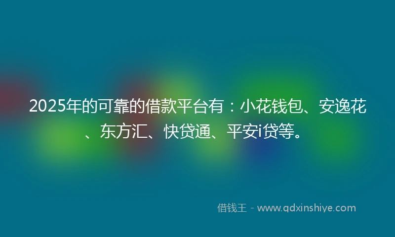 2025年的可靠的借款平台有：小花钱包、安逸花、东方汇、快贷通、平安i贷等。