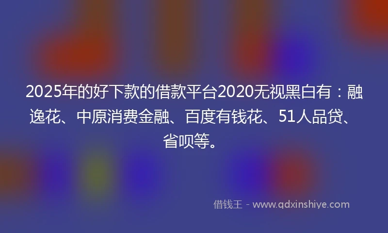 2025年的好下款的借款平台2020无视黑白有:融逸花、中原消费金融、百度有钱花、51人品贷、省呗等。