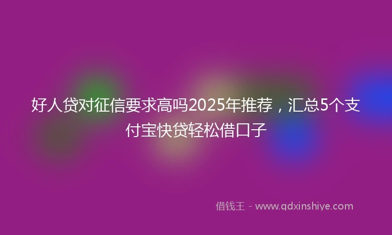 好人贷对征信要求高吗2025年推荐，汇总5个支付宝快贷轻松借口子