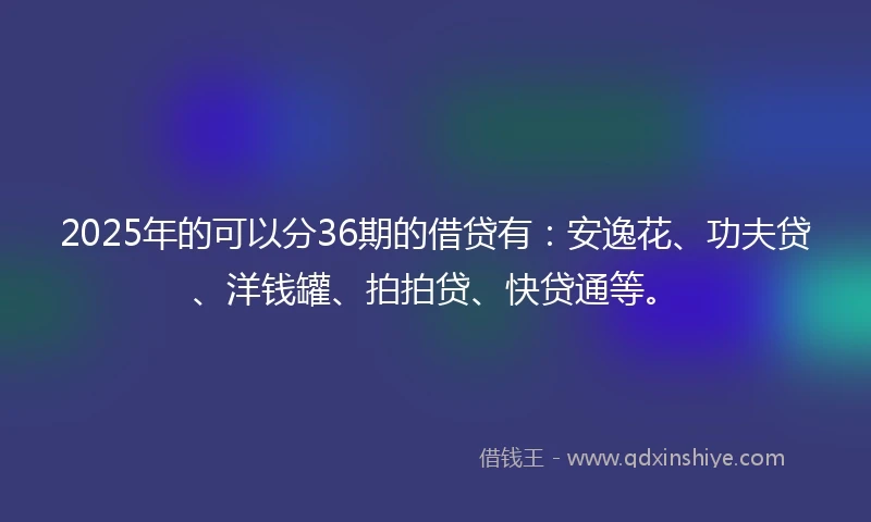 2025年的可以分36期的借贷有：安逸花、功夫贷、洋钱罐、拍拍贷、快贷通等。