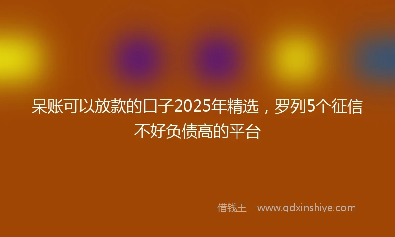 呆账可以放款的口子2025年精选，罗列5个征信不好负债高的平台
