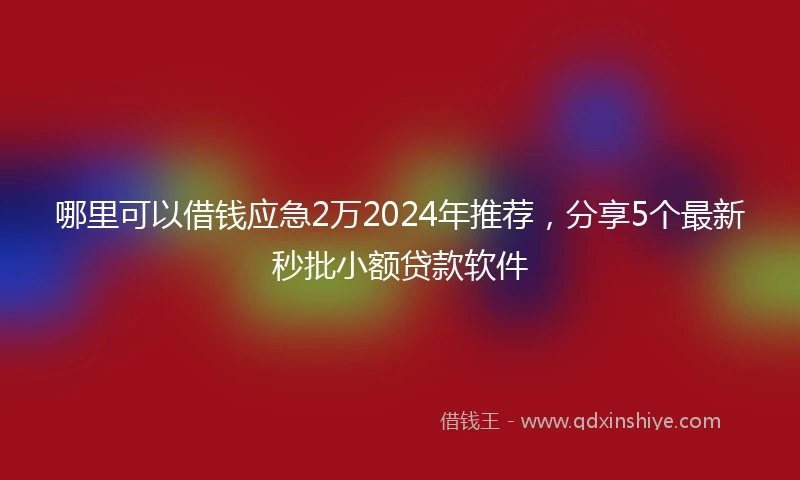 哪里可以借钱应急2万2024年推荐，分享5个最新秒批小额贷款软件