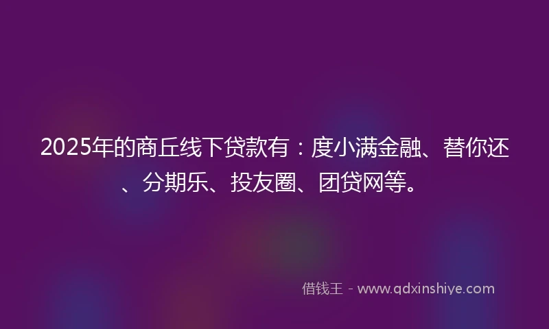 2025年的商丘线下贷款有：度小满金融、替你还、分期乐、投友圈、团贷网等。