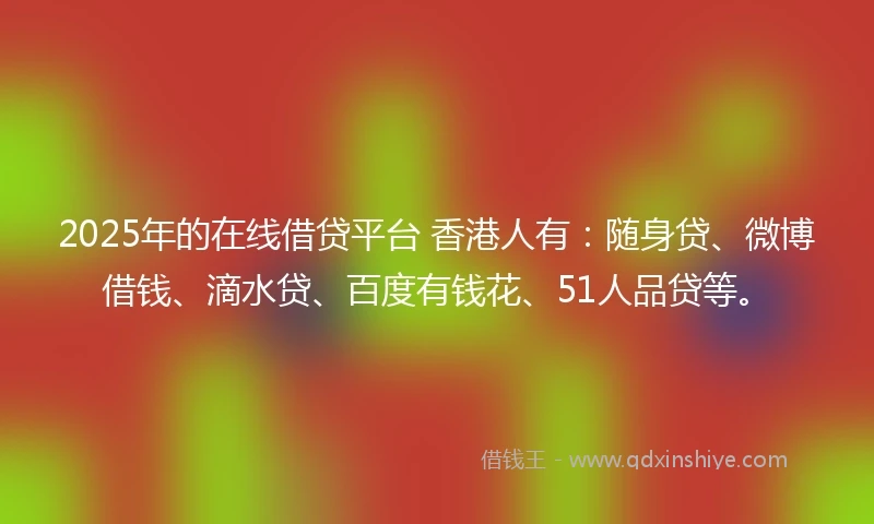 2025年的在线借贷平台 香港人有：随身贷、微博借钱、滴水贷、百度有钱花、51人品贷等。
