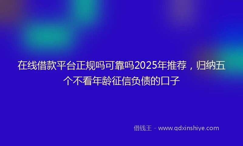 在线借款平台正规吗可靠吗2025年推荐，归纳五个不看年龄征信负债的口子