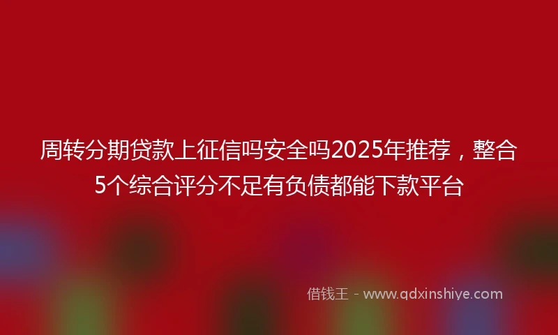 周转分期贷款上征信吗安全吗2025年推荐，整合5个综合评分不足有负债都能下款平台