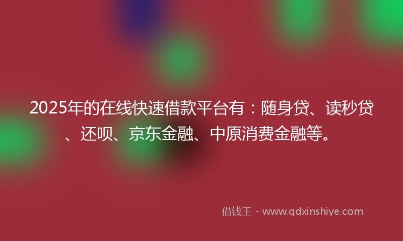 2025年的在线快速借款平台有：随身贷、读秒贷、还呗、京东金融、中原消费金融等。