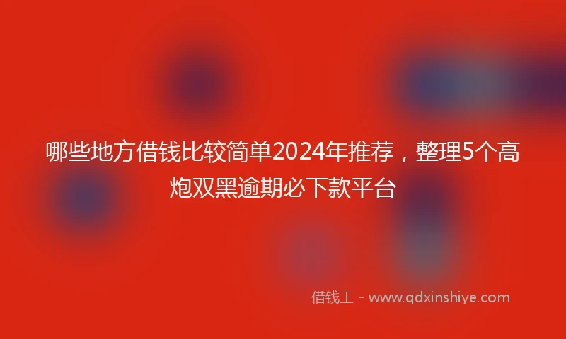 哪些地方借钱比较简单2024年推荐,整理5个高炮双黑逾期必下款平台