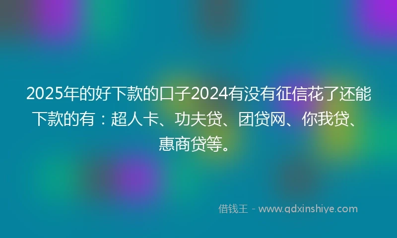 2025年的好下款的口子2024有没有征信花了还能下款的有：超人卡、功夫贷、团贷网、你我贷、惠商贷等。