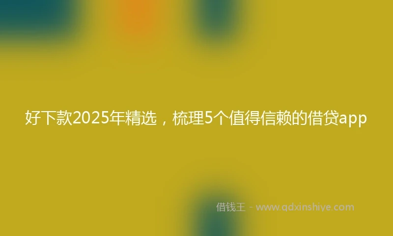 好下款2025年精选，梳理5个值得信赖的借贷app