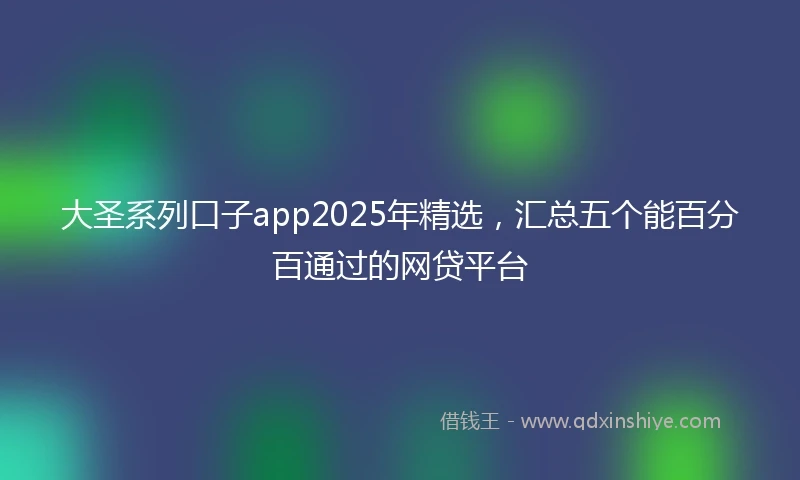 大圣系列口子app2025年精选，汇总五个能百分百通过的网贷平台